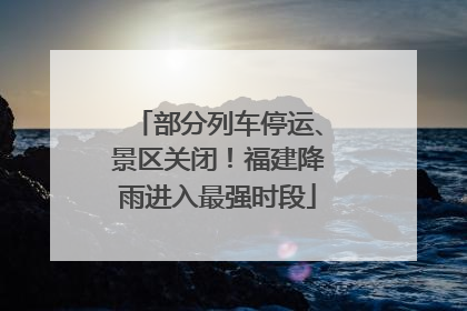 部分列车停运、景区关闭！福建降雨进入最强时段